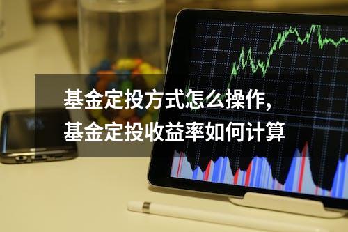 基金定投方式怎么操作,基金定投收益率如何计算