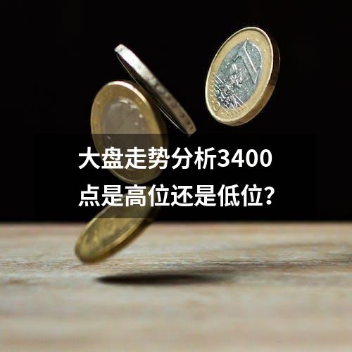 大盘走势分析3400点是高位还是低位？