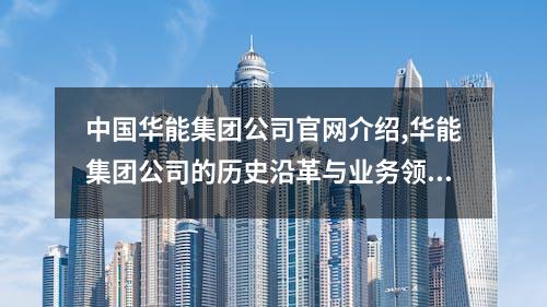 中国华能集团公司官网介绍,华能集团公司的历史沿革与业务领域