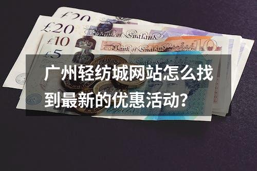 广州轻纺城网站怎么找到最新的优惠活动？