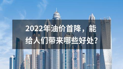 2022年油价首降，能给人们带来哪些好处？