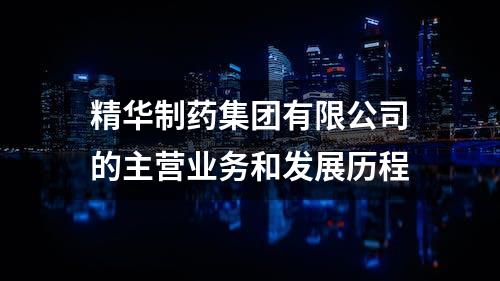 精华制药集团有限公司的主营业务和发展历程