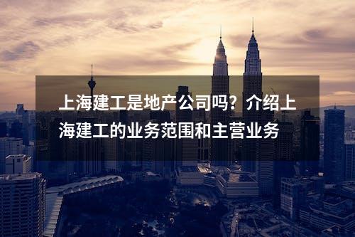 上海建工是地产公司吗？介绍上海建工的业务范围和主营业务