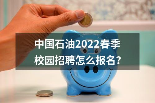 中国石油2022春季校园招聘怎么报名？