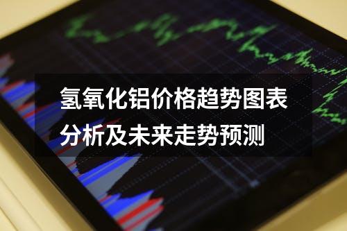 氢氧化铝价格趋势图表分析及未来走势预测