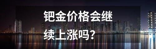 钯金价格会继续上涨吗？