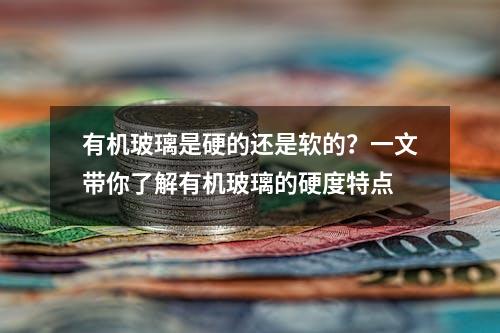 有机玻璃是硬的还是软的？一文带你了解有机玻璃的硬度特点