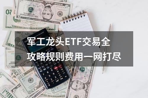 军工龙头ETF交易全攻略规则费用一网打尽