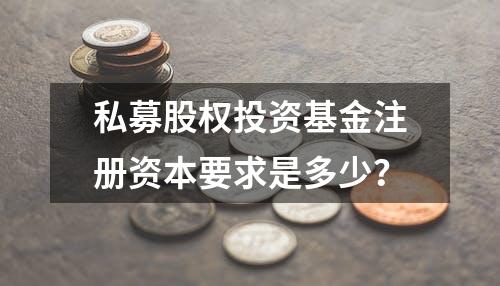 私募股权投资基金注册资本要求是多少？