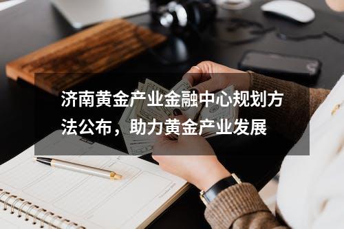 济南黄金产业金融中心规划方法公布，助力黄金产业发展