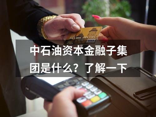 中石油资本金融子集团是什么？了解一下