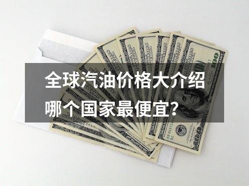 全球汽油价格大介绍哪个国家最便宜？