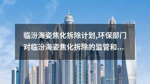 临汾海姿焦化拆除计划,环保部门对临汾海姿焦化拆除的监管和要求