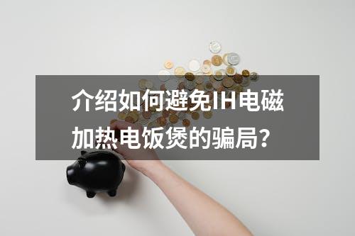 介绍如何避免IH电磁加热电饭煲的骗局？