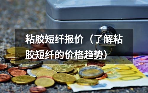 粘胶短纤报价（了解粘胶短纤的价格趋势）