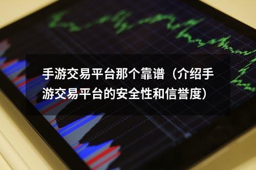 手游交易平台那个靠谱（介绍手游交易平台的安全性和信誉度）