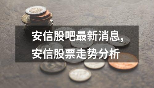 安信股吧最新消息,安信股票走势分析