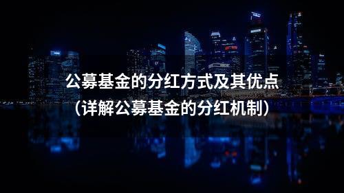 公募基金的分红方式及其优点（详解公募基金的分红机制）