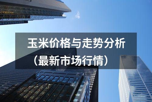 玉米价格与走势分析（最新市场行情）