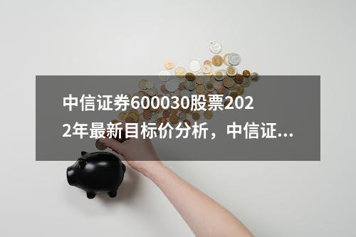 中信证券600030股票2022年最新目标价分析，中信证券股票投资建议