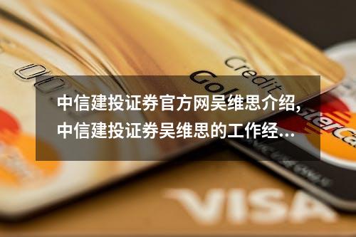 中信建投证券官方网吴维思介绍,中信建投证券吴维思的工作经历