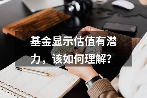 基金显示估值有潜力，该如何理解？