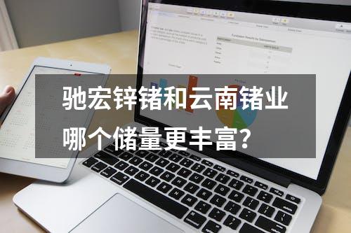 驰宏锌锗和云南锗业哪个储量更丰富？