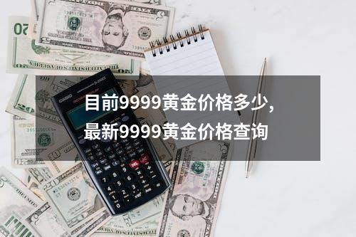 目前9999黄金价格多少,最新9999黄金价格查询