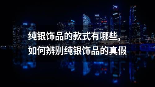 纯银饰品的款式有哪些,如何辨别纯银饰品的真假