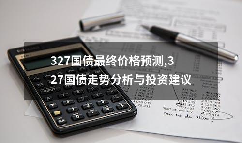 327国债最终价格预测,327国债走势分析与投资建议