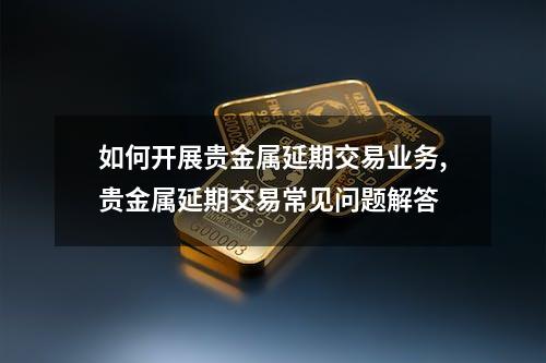 如何开展贵金属延期交易业务,贵金属延期交易常见问题解答