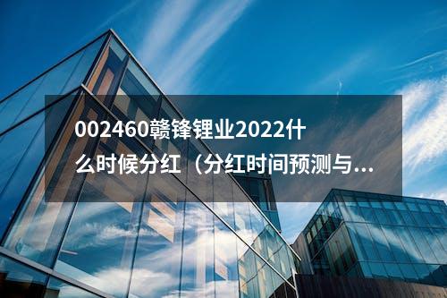 002460赣锋锂业2022什么时候分红（分红时间预测与分红政策介绍）