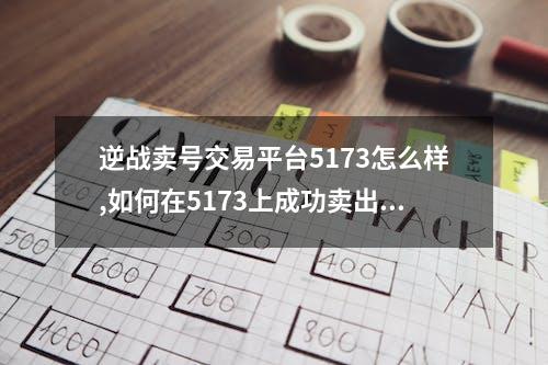 逆战卖号交易平台5173怎么样,如何在5173上成功卖出逆战账号