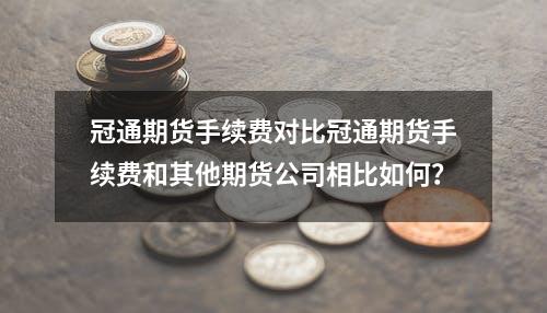 冠通期货手续费对比冠通期货手续费和其他期货公司相比如何？