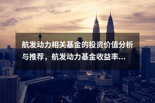 航发动力相关基金的投资价值分析与推荐，航发动力基金收益率排行榜