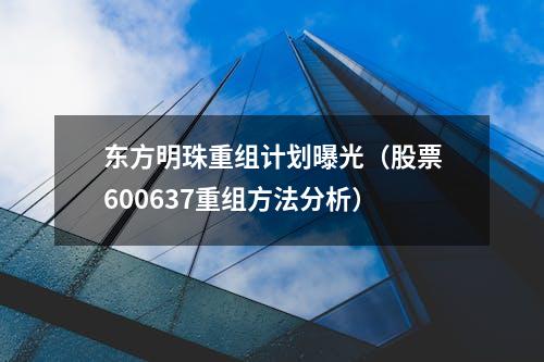 东方明珠重组计划曝光（股票600637重组方法分析）