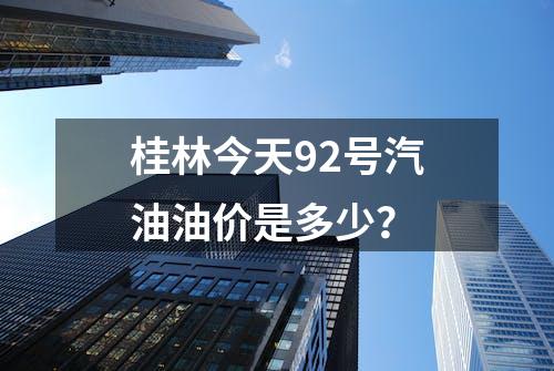 桂林今天92号汽油油价是多少？