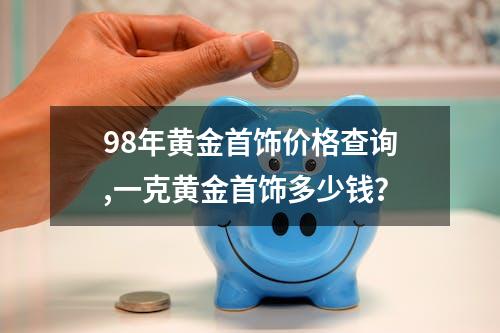 98年黄金首饰价格查询,一克黄金首饰多少钱？