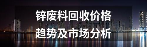 锌废料回收价格趋势及市场分析