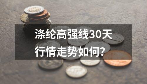 涤纶高强线30天行情走势如何？