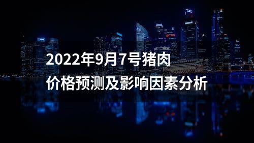 2022年9月7号猪肉价格预测及影响因素分析