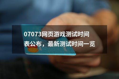 07073网页游戏测试时间表公布，最新测试时间一览