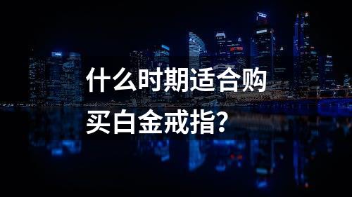 什么时期适合购买白金戒指？