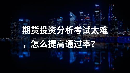 期货投资分析考试太难，怎么提高通过率？