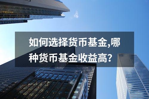 如何选择货币基金,哪种货币基金收益高？