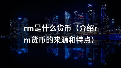 rm是什么货币（介绍rm货币的来源和特点）