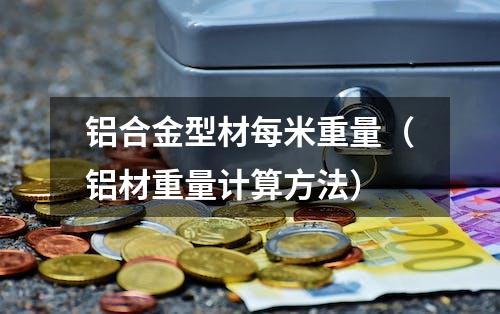 铝合金型材每米重量（铝材重量计算方法）