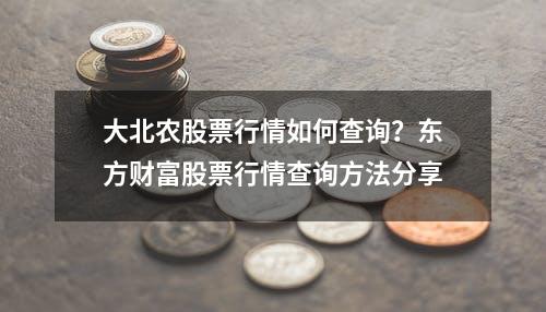 大北农股票行情如何查询？东方财富股票行情查询方法分享