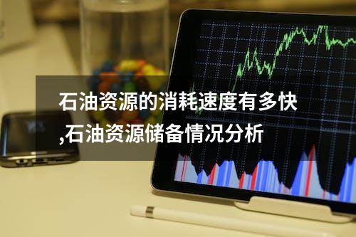 石油资源的消耗速度有多快,石油资源储备情况分析