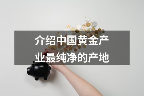 介绍中国黄金产业最纯净的产地